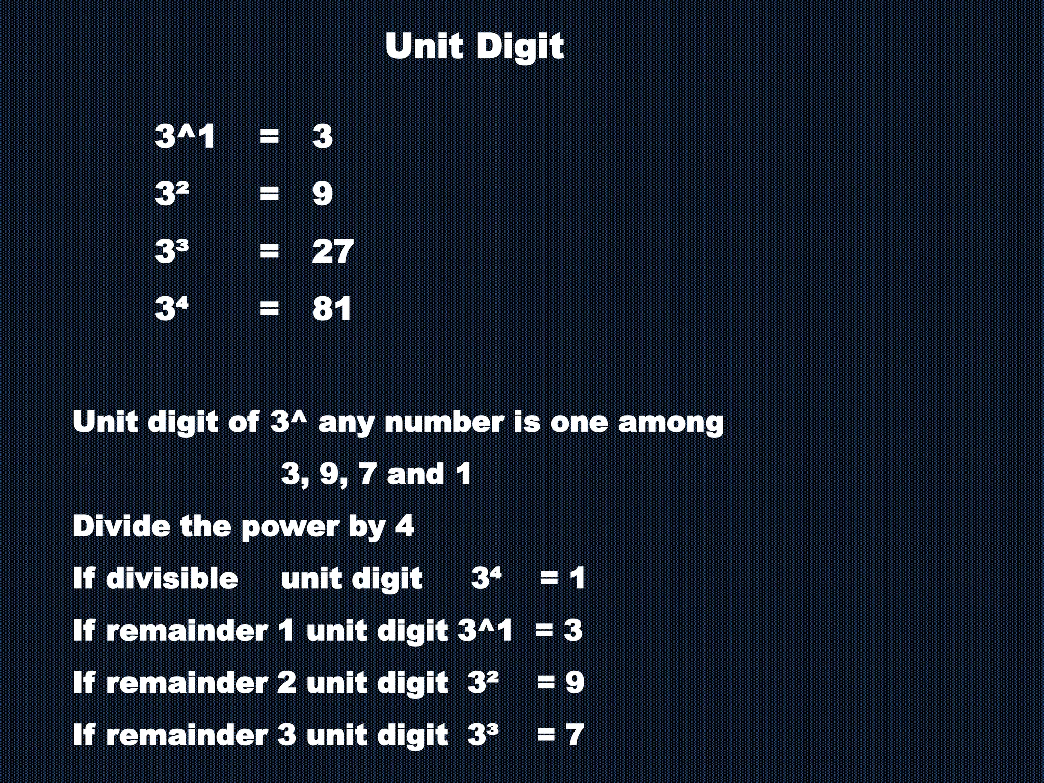 3^1 = 3
3² = 9
3³ = 27
3⁴ = 81
Unit Digit
Unit digit of 3^ any number is one among
3, 9, 7 and 1
Divide the power by 4
If divisible unit digit 3⁴ = 1
If remainder 1 unit digit 3^1 = 3
If remainder 2 unit digit 3² = 9
If remainder 3 unit digit 3³ = 7
 