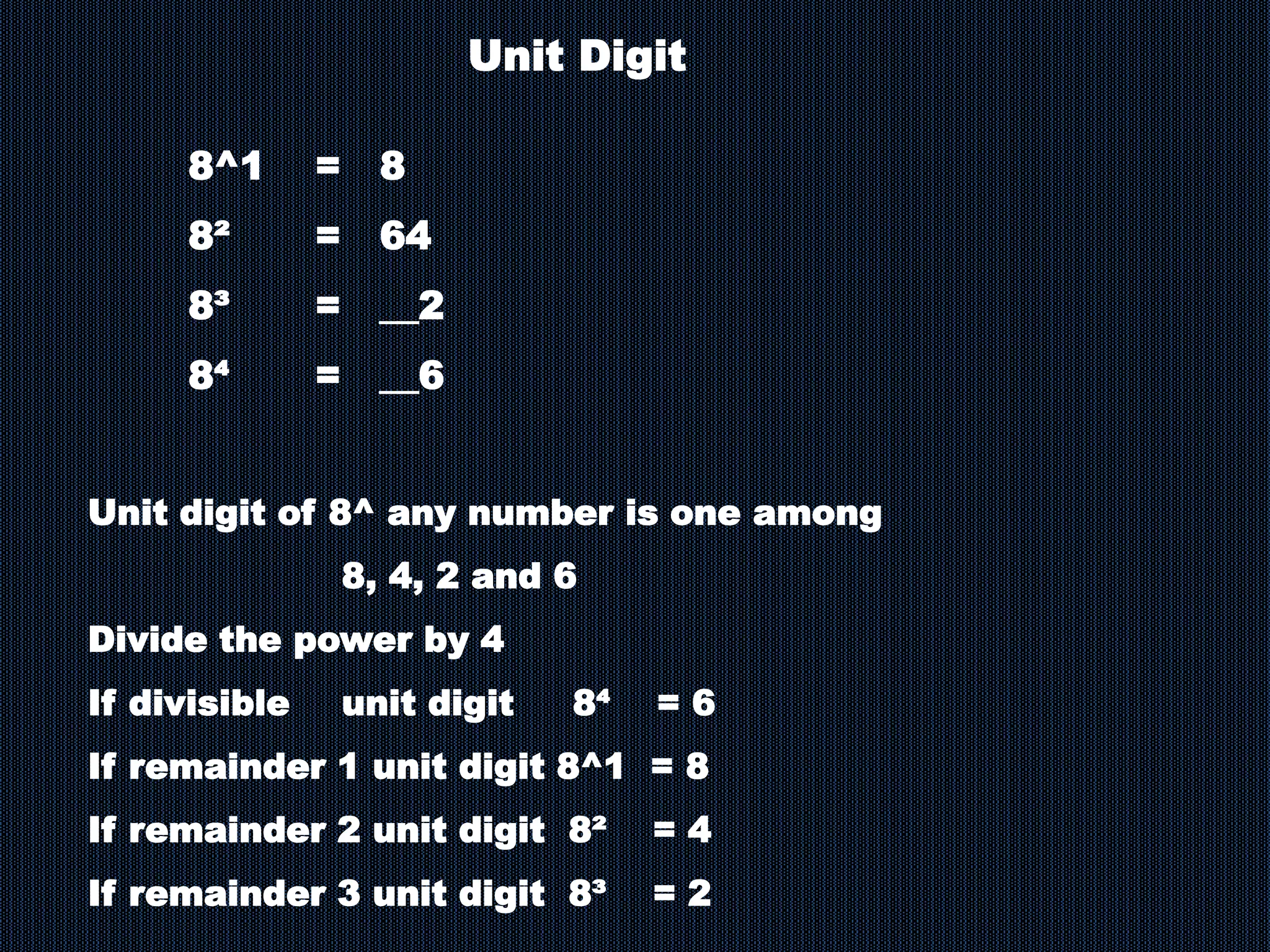 8^1 = 8
8² = 64
8³ = __2
8⁴ = __6
Unit Digit
Unit digit of 8^ any number is one among
8, 4, 2 and 6
Divide the power by 4
If divisible unit digit 8⁴ = 6
If remainder 1 unit digit 8^1 = 8
If remainder 2 unit digit 8² = 4
If remainder 3 unit digit 8³ = 2
 