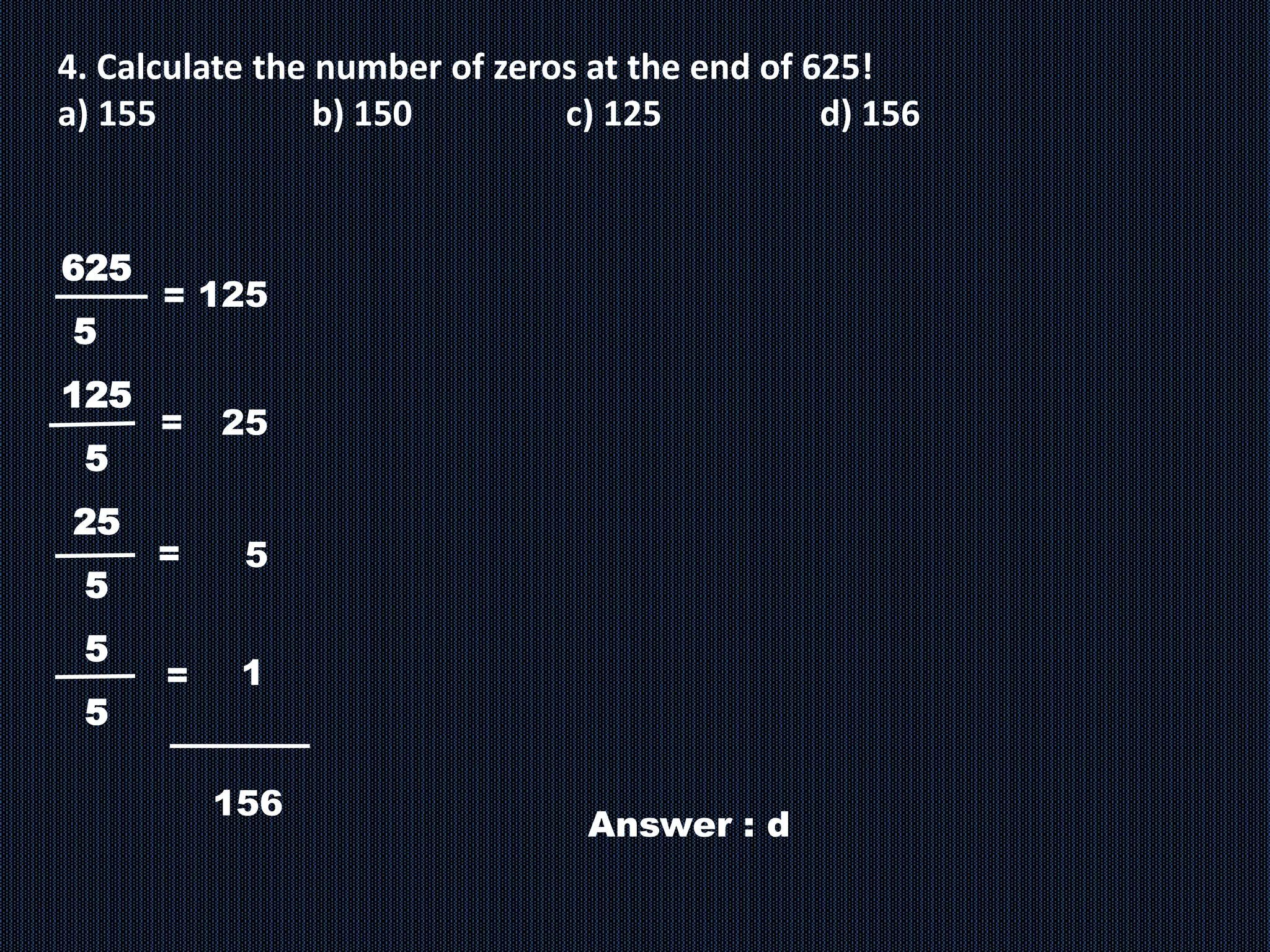 4. Calculate the number of zeros at the end of 625!
a) 155 b) 150 c) 125 d) 156
625
5
125
5
25
5
5
5
= 125
25
=
=
5
1
156
=
Answer : d
 