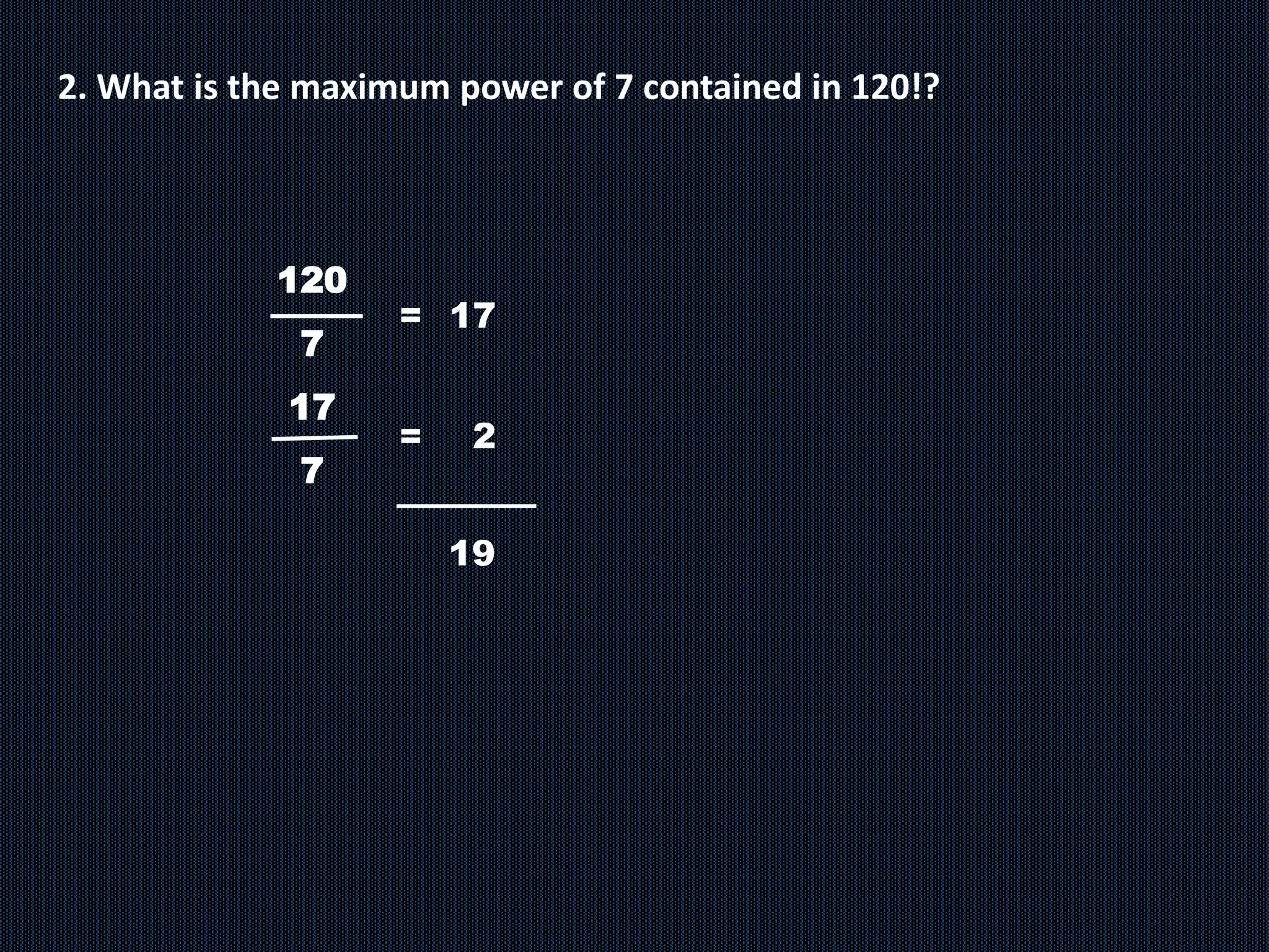 2. What is the maximum power of 7 contained in 120!?
120
7
17
7
= 17
19
= 2
 