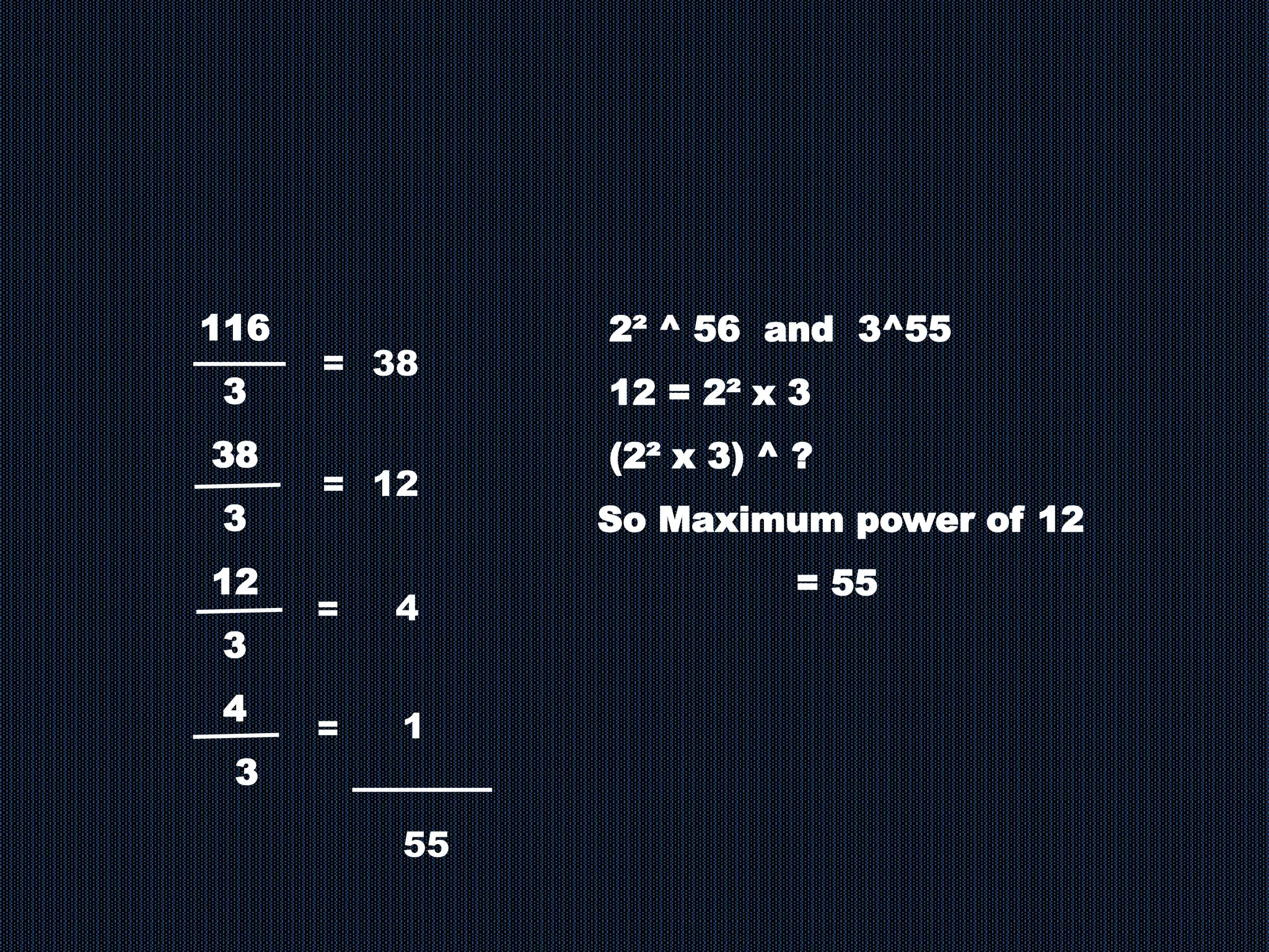 116
3
38
3
12
3
4
3
= 38
1
=
= 12
=
4
2² ^ 56 and 3^55
12 = 2² x 3
(2² x 3) ^ ?
So Maximum power of 12
= 55
55
 