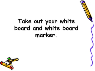Take out your white board and white board marker. 