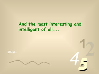 013456… 1 2 4 5 And the most interesting and intelligent of all….. 