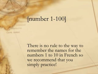 [number 1-100]
There is no rule to the way to
remember the names for the
numbers 1 to 10 in French so
we recommend that you
simply practice!
 