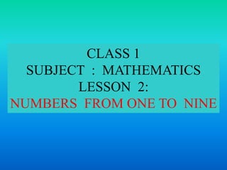 CLASS 1
SUBJECT : MATHEMATICS
LESSON 2:
NUMBERS FROM ONE TO NINE
 