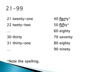 21 twenty - one 40  for ty* 22 twety - two 50  fif ty* … 60 eighty 30 thirty 70 seventy 31 thirty - one 80 eighty …  90 ninety *Note the spelling. 