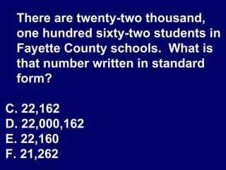 There are twenty-two thousand, one hundred sixty-two students in Fayette County schools.  What is that number written in standard form? 22,162 22,000,162 22,160 21,262 