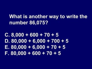 What is another way to write the number 86,075? 8,000 + 600 + 70 + 5 80,000 + 6,000 + 700 + 5 80,000 + 6,000 + 70 + 5 80,000 + 600 + 70 + 5 