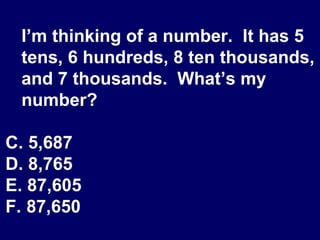 I’m thinking of a number.  It has 5 tens, 6 hundreds, 8 ten thousands, and 7 thousands.  What’s my number? 5,687 8,765 87,605 87,650 