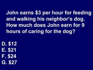 John earns $3 per hour for feeding and walking his neighbor’s dog.  How much does John earn for 9 hours of caring for the dog? $12 $21 $24 $27 