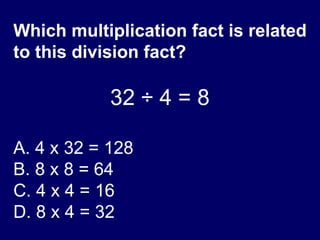 Which multiplication fact is related to this division fact? 32  ÷ 4 = 8 A. 4 x 32 = 128 B. 8 x 8 = 64 C. 4 x 4 = 16 D. 8 x 4 = 32 