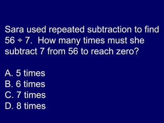 Sara used repeated subtraction to find 56  ÷ 7.  How many times must she subtract 7 from 56 to reach zero? A. 5 times B. 6 times C. 7 times D. 8 times 