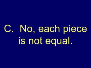 C.  No, each piece is not equal. 