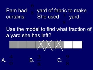 Pam had  yard of fabric to make curtains.  She used  yard.  Use the model to find what fraction of a yard she has left? A.  B.  C.  