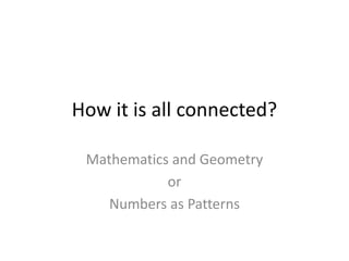 How it is all connected?
Mathematics and Geometry
or
Numbers as Patterns
 