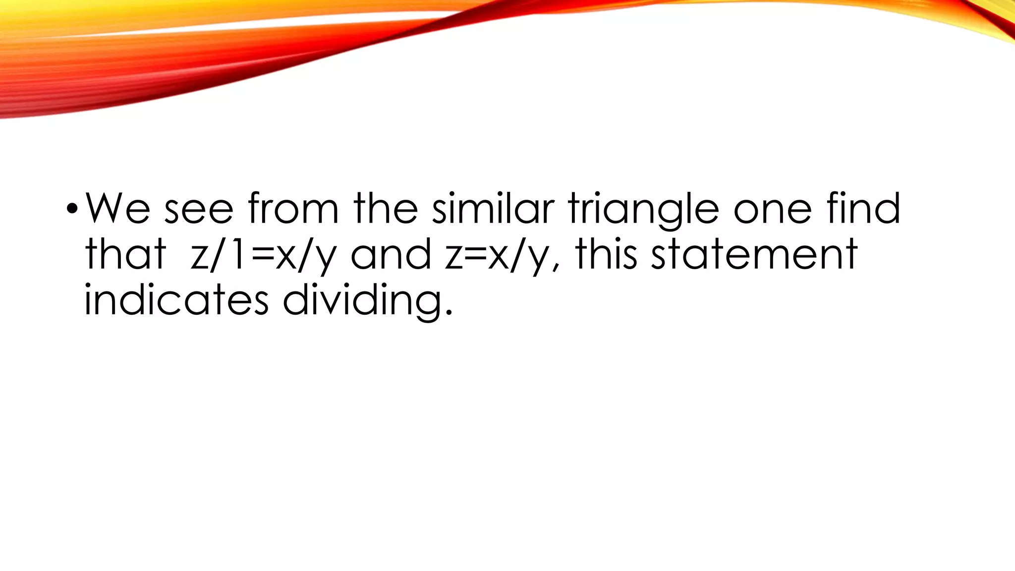 •We see from the similar triangle one find
that z/1=x/y and z=x/y, this statement
indicates dividing.
 