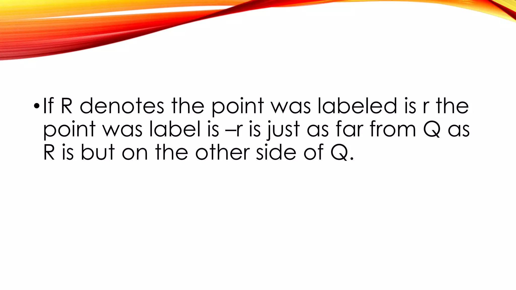 •If R denotes the point was labeled is r the
point was label is –r is just as far from Q as
R is but on the other side of Q.
 