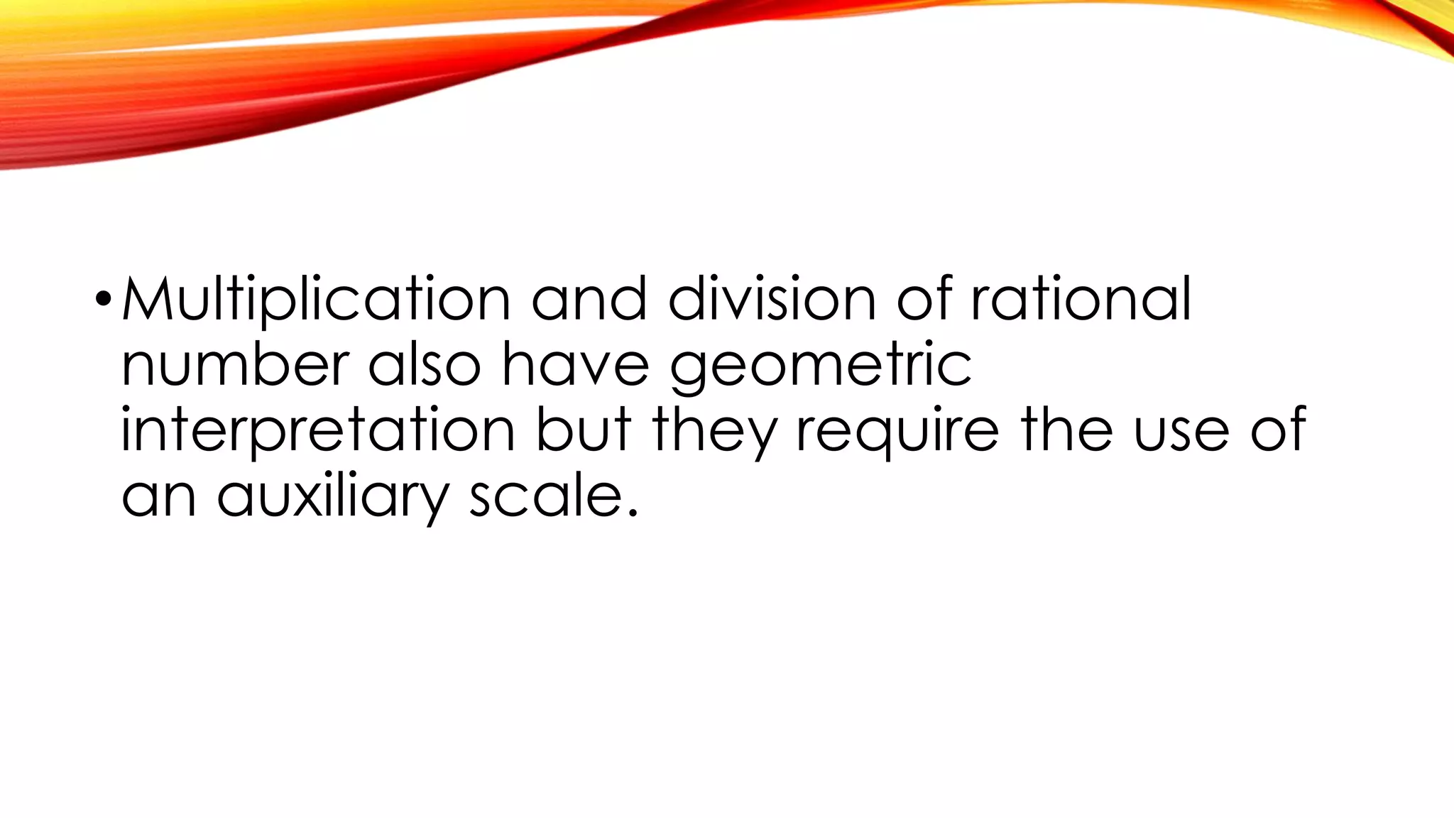 •Multiplication and division of rational
number also have geometric
interpretation but they require the use of
an auxiliary scale.
 
