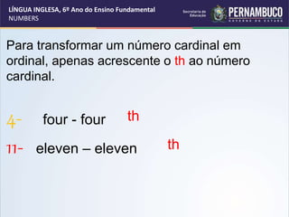 Para transformar um número cardinal em
ordinal, apenas acrescente o th ao número
cardinal.
4- four - four
11- eleven – ele...