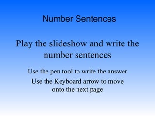 Play the slideshow and write the number sentences Use the pen tool to write the answer Use the Keyboard arrow to move onto the next page Number Sentences 