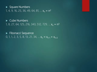  Square Numbers
1, 4, 9, 16, 25, 36, 49, 64, 81, ... xn = n2
 Cube Numbers
1, 8, 27, 64, 125, 216, 343, 512, 729, ... xn = n3
 Fibonacci Sequence
0, 1, 1, 2, 3, 5, 8, 13, 21, 34, ... xn = xn-1 + xn-2
 