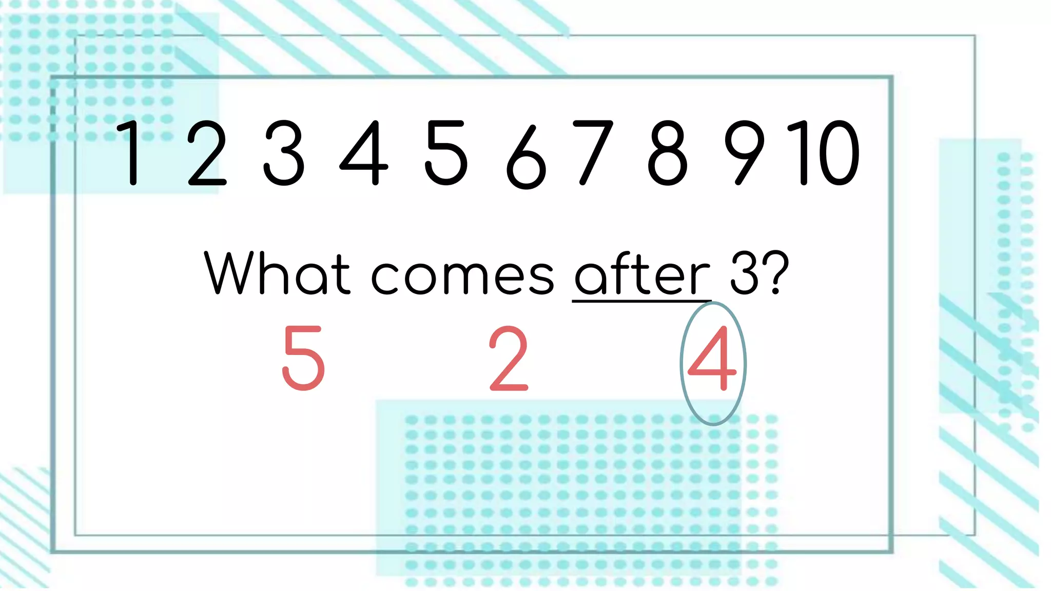 1 2 3 4 5 6 7 8 9 10
What comes after 3?
2 45
 