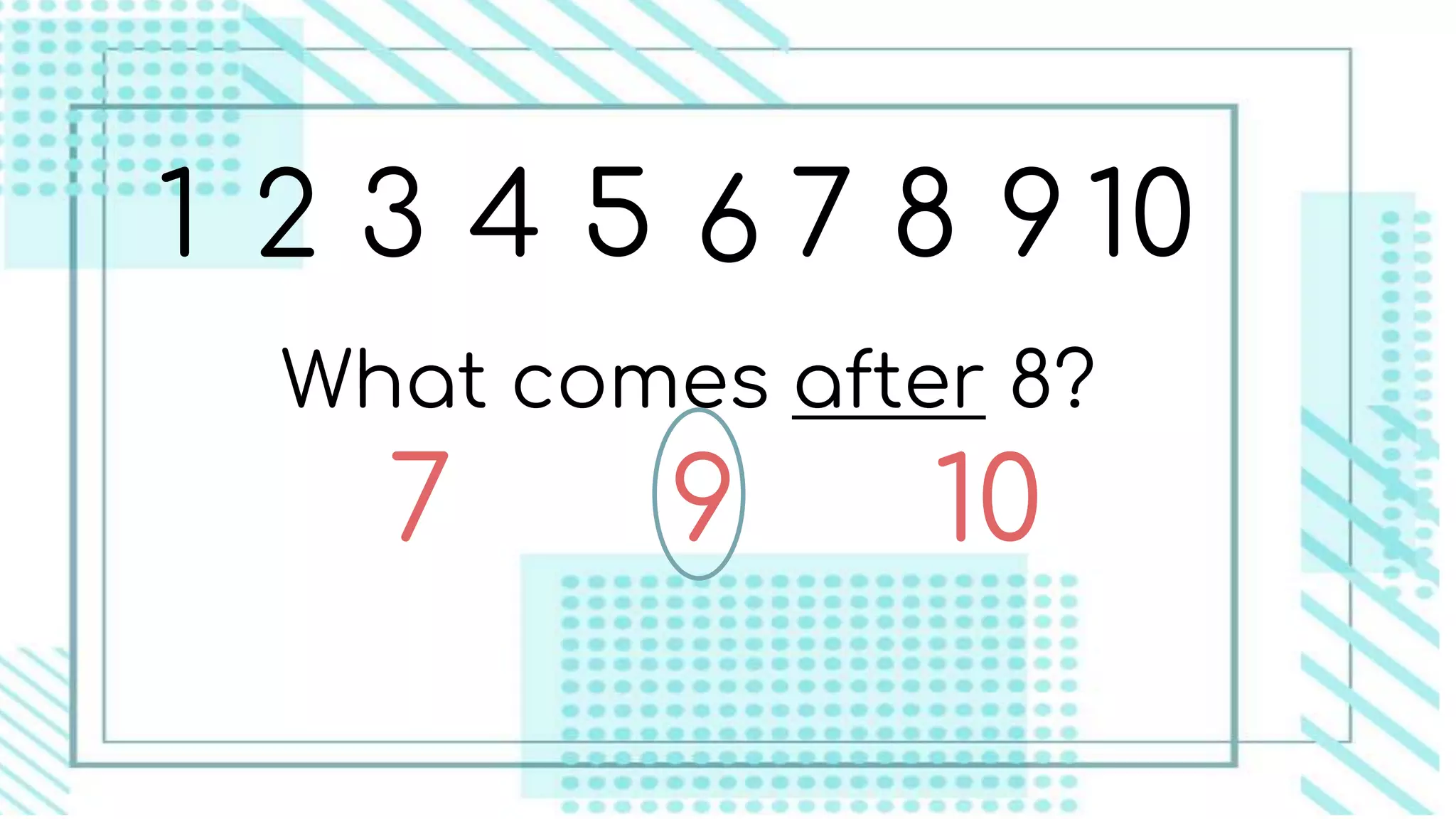 1 2 3 4 5 6 7 8 9 10
What comes after 8?
9 107
 