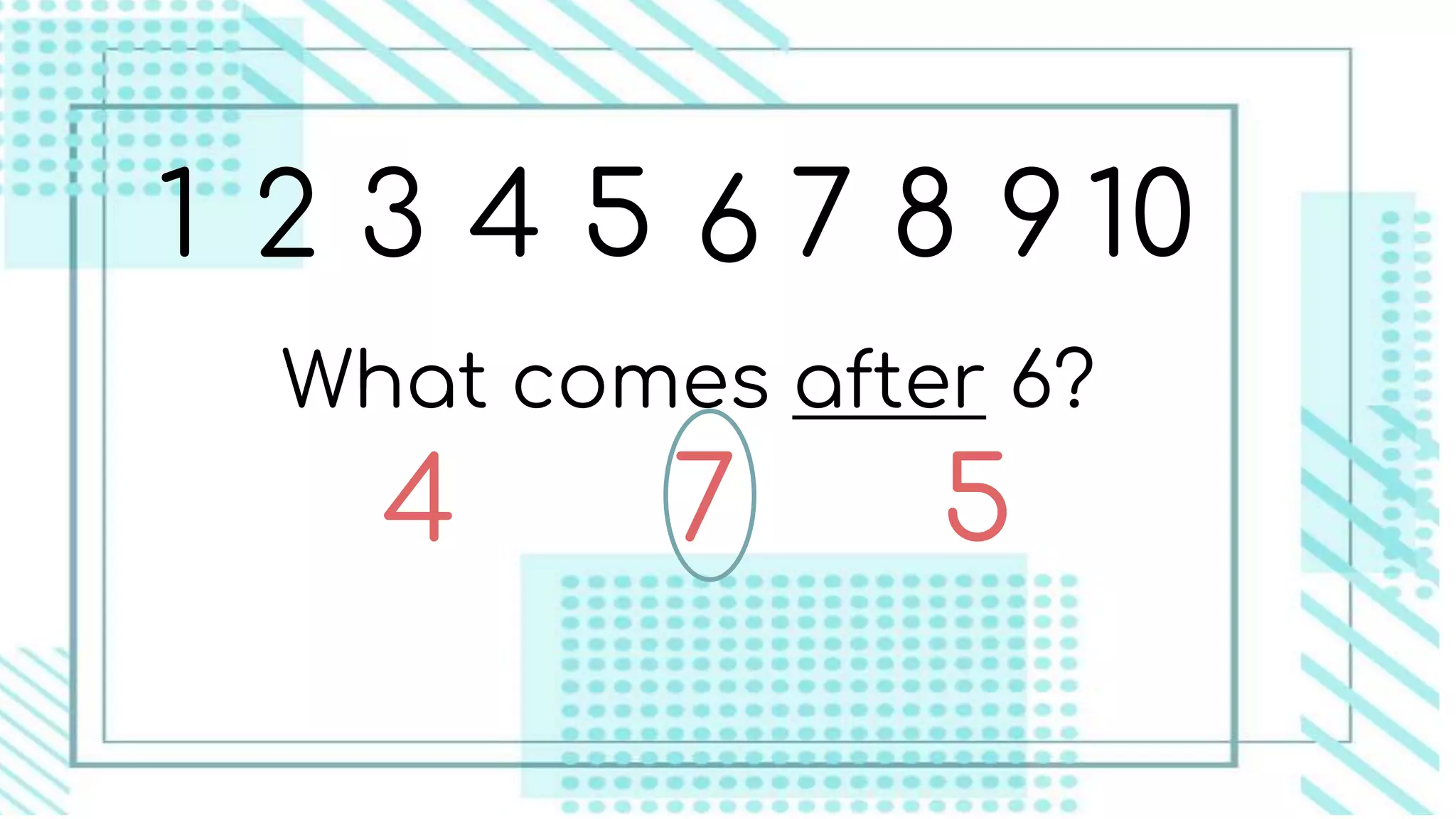 1 2 3 4 5 6 7 8 9 10
What comes after 6?
7 54
 