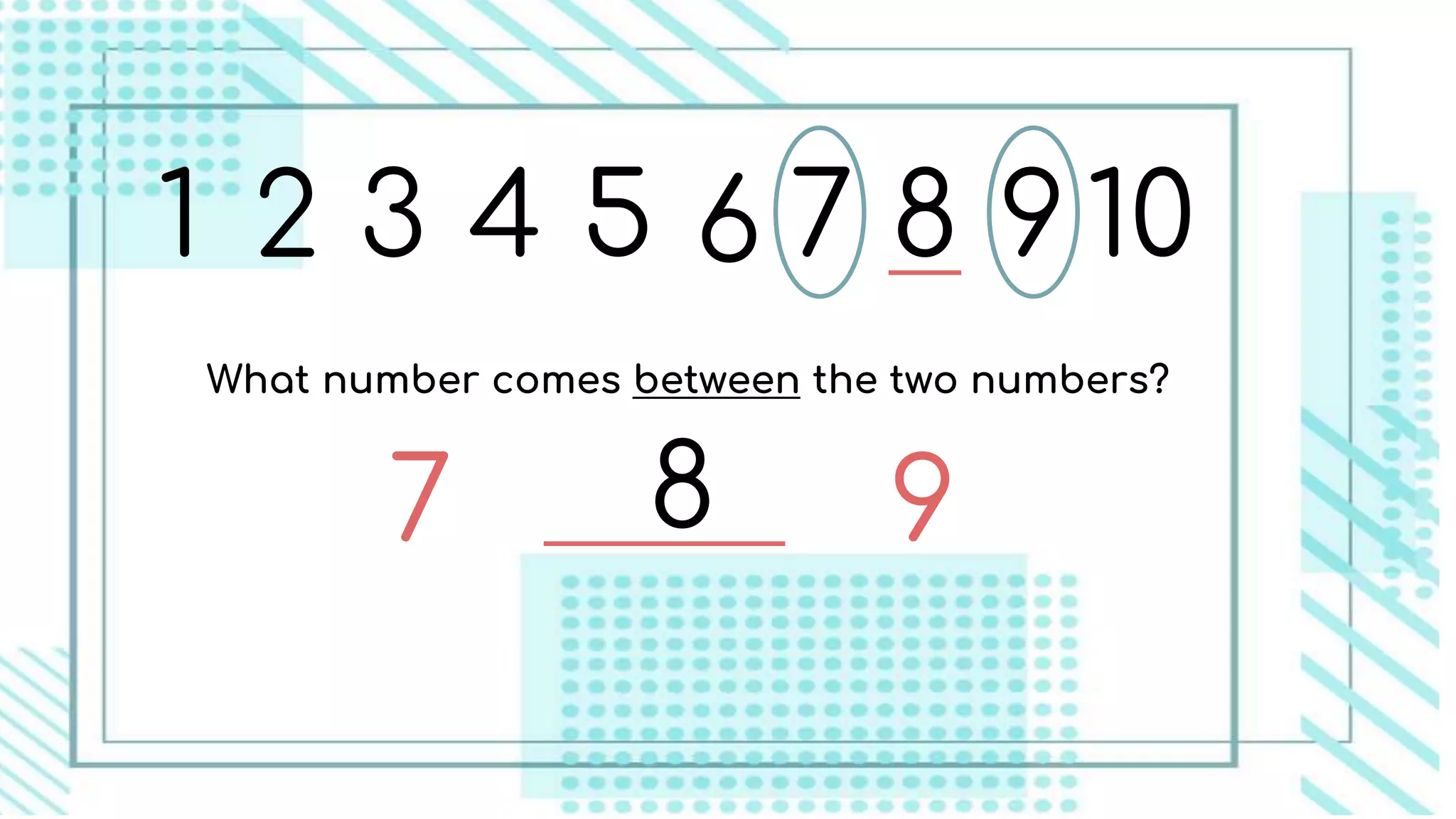 1 2 3 4 5 6 7 8 9 10
What number comes between the two numbers?
7 98
 