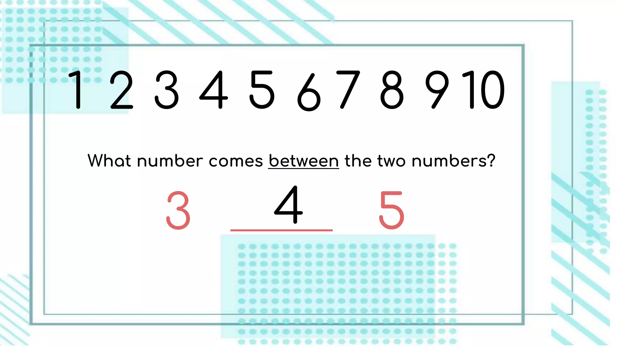 1 2 3 4 5 6 7 8 9 10
What number comes between the two numbers?
3 54
 