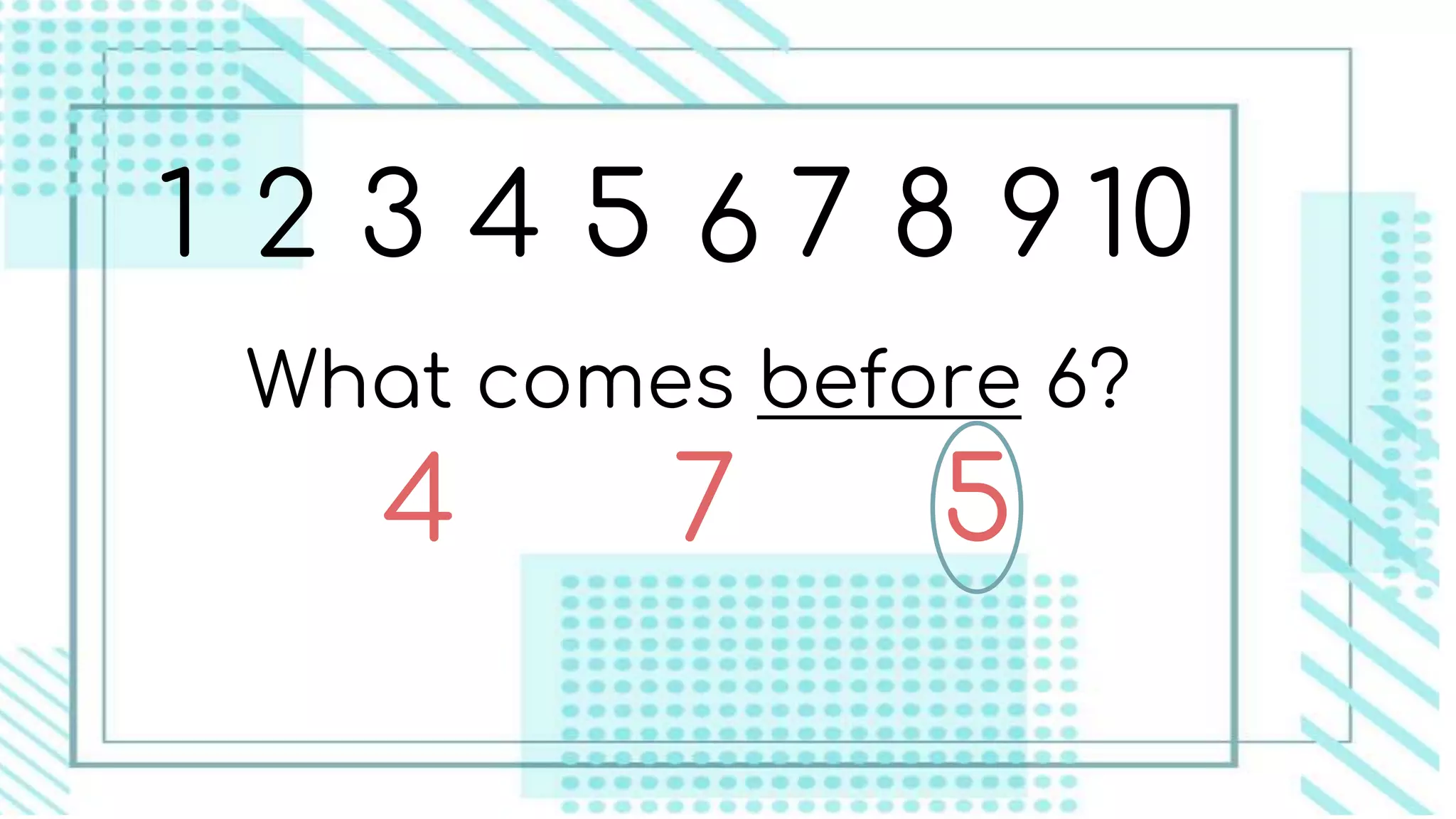 1 2 3 4 5 6 7 8 9 10
What comes before 6?
7 54
 