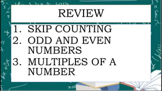 REVIEW
1. SKIP COUNTING
2. ODD AND EVEN
NUMBERS
3. MULTIPLES OF A
NUMBER
 