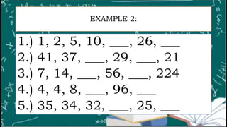 EXAMPLE 2:
1.) 1, 2, 5, 10, ___, 26, ___
2.) 41, 37, ___, 29, ___, 21
3.) 7, 14, ___, 56, ___, 224
4.) 4, 4, 8, ___, 96, ___
5.) 35, 34, 32, ___, 25, ___
 