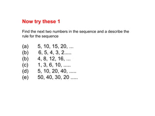 Now try these 1Find the next two numbers in the sequence and a describe the rule for the sequence(a)	5, 10, 15, 20, ...(b)      6, 5, 4, 3, 2.....(b)	4, 8, 12, 16, ...(c)	1, 3, 6, 10, .....(d)	5, 10, 20, 40, .....(e)	50, 40, 30, 20 .....