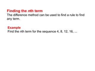 Finding the nth termThe difference method can be used to find a rule to find any term.  ExampleFind the nth term for the sequence 4, 8, 12, 16, ...