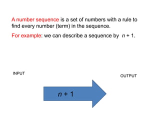 A number sequence is a set of numbers with a rule to find every number (term) in the sequence.For example: we can describe a sequence by  n + 1. INPUTOUTPUTn + 1