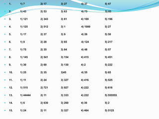  1. 1) 7 2) 17 3) 27 4) 37 5) 47
 2. 1) 43 2) 53 3) 63 4) 73 5) 83
 3. 1) 121 2) 343 3) 81 4) 169 5) 196
 4. 1) 125 2) 512 3) 1 4) 1000 5) 27
 5. 1) 17 2) 37 3) 9 4) 26 5) 50
 6. 1) 9 2) 28 3) 65 4) 124 5) 217
 7. 1) 75 2) 35 3) 84 4) 48 5) 57
 8. 1) 145 2) 541 3) 154 4) 415 5) 451
 9. 1) 30 2) 60 3) 130 4) 2 5) 222
 10. 1) 25 2) 35 3)45 4) 55 5) 65
 11. 1) 11 2) 24 3) 327 4) 416 5) 525
 12. 1) 515 2) 721 3) 927 4) 222 5) 618
 13. 1) 44444 2) 11 3) 333 4) 222 5) 555555
 14. 1) 6 2) 630 3) 260 4) 30 5) 2
 15. 1) 24 2) 11 3) 327 4) 464 5) 5125
 