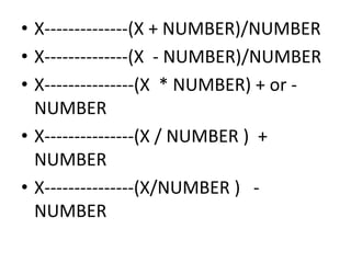 • X--------------(X + NUMBER)/NUMBER
• X--------------(X - NUMBER)/NUMBER
• X---------------(X * NUMBER) + or -
NUMBER
• X---------------(X / NUMBER ) +• X---------------(X / NUMBER ) +
NUMBER
• X---------------(X/NUMBER ) -
NUMBER
 