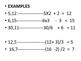 • EXAMPLES
• 5,12 -----------------5X2 + 2 = 12
• 6,15-----------------6x3 - 3 = 15
• 30,11----------------30/6 + 6 = 1130,11----------------30/6 + 6 = 11
• 12,5 ------------------(12+ 3)/3 = 5
• 16,7------------------(16 -2) /2 = 7
 