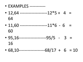 • EXAMPLES -----------
• 12,64 -------------------12*5 + 4 =
64
• 11,60 -------------------11*6 - 6 =
6060
• 95,16-------------------95/5 - 3 =
16
• 68,10------------------68/17 + 6 = 10
 