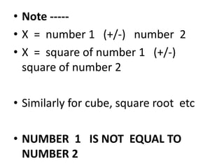 • Note -----
• X = number 1 (+/-) number 2
• X = square of number 1 (+/-)
square of number 2
• Similarly for cube, square root etc
• NUMBER 1 IS NOT EQUAL TO
NUMBER 2
 