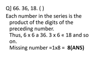 Q] 66. 36, 18. ( )
Each number in the series is the
product of the digits of the
preceding number.
Thus, 6 x 6 a 36. 3 x 6 « 18 and soThus, 6 x 6 a 36. 3 x 6 « 18 and so
on.
Missing number =1x8 = 8(ANS)
 