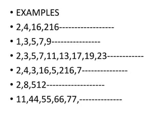 • EXAMPLES
• 2,4,16,216------------------
• 1,3,5,7,9----------------
• 2,3,5,7,11,13,17,19,23------------2,3,5,7,11,13,17,19,23------------
• 2,4,3,16,5,216,7---------------
• 2,8,512-------------------
• 11,44,55,66,77,--------------
 