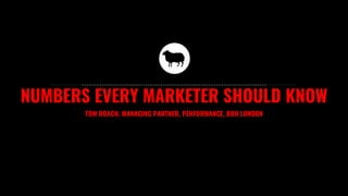 NUMBERS EVERY MARKETER SHOULD KNOW
TOM ROACH, MANAGING PARTNER, PERFORMANCE, BBH LONDON
 