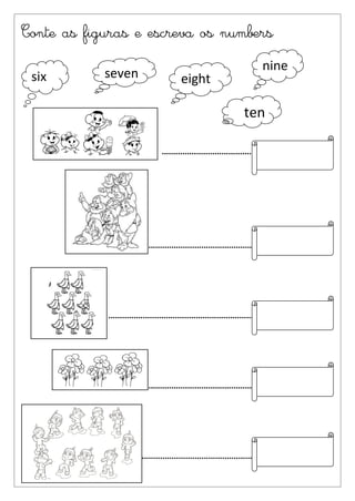 Conte as figuras e escreva os numbers
                                                                              nine
 six        seven                          eight

                                                                       ten

                                   .......................................




                             .............................................



            ...............................................................



                             .............................................



                          ................................................
 