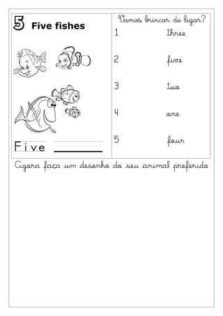 Vamos brincar de ligar?
5   Five fishes
                       1               three

                       2               five

                       3               two

                       4               one

                       5               four

Agora faça um desenho do seu animal preferido
 