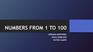 NUMBERS FROM 1 TO 100
ADRIANA MONTAÑEZ
PAOLA ROBLEDO
VICTOR CAMPO
 