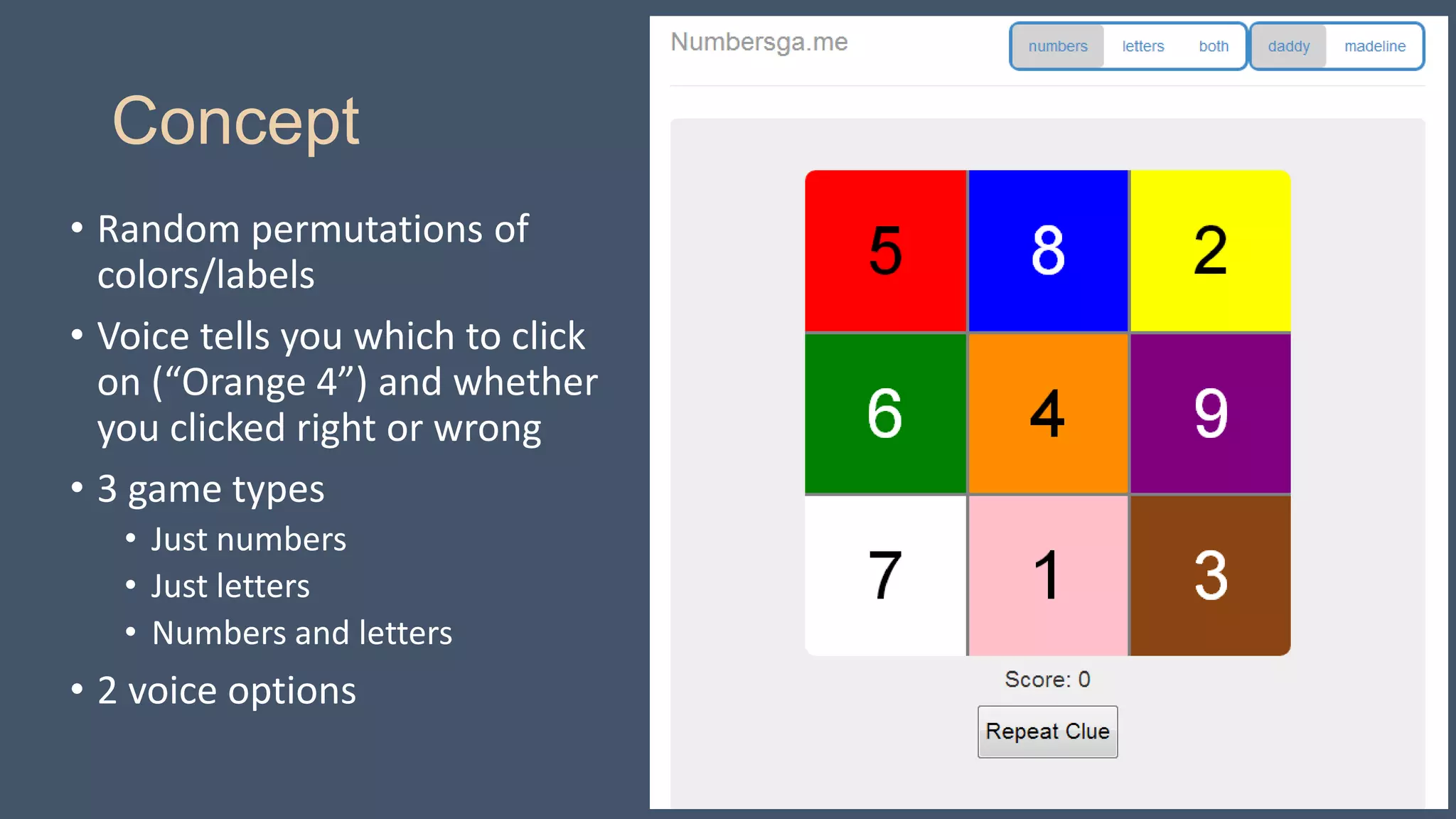 Concept
• Random permutations of
colors/labels
• Voice tells you which to click
on (“Orange 4”) and whether
you clicked right or wrong
• 3 game types
• Just numbers
• Just letters
• Numbers and letters

• 2 voice options

 