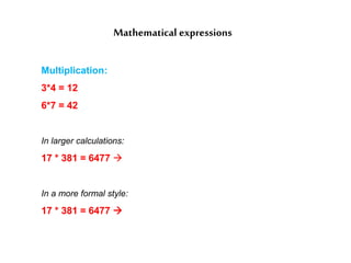 Mathematical expressions
Multiplication:
3*4 = 12
6*7 = 42
In larger calculations:
17 * 381 = 6477 
In a more formal style:
17 * 381 = 6477 
 