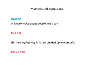 Mathematical expressions
Division:
In smaller calculations people might say:
9 / 3 = 3
But the simplest way is to use divided by and equals:
261 / 9 = 29
 